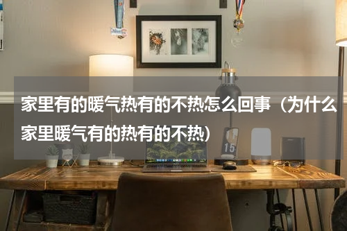 家里有的暖气热有的不热怎么回事（为什么家里暖气有的热有的不热）