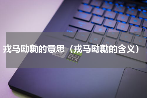 戎马劻勷的意思（戎马劻勷的含义）