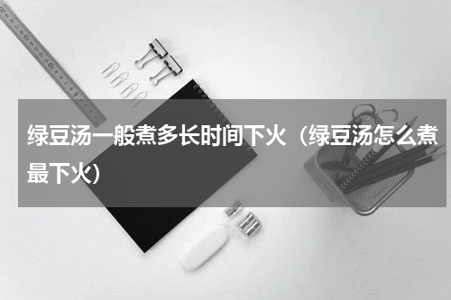 绿豆汤一般煮多长时间下火（绿豆汤怎么煮最下火）