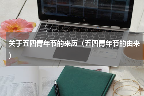 关于五四青年节的来历（五四青年节的由来）