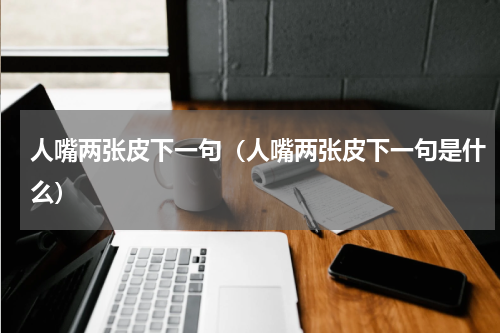 人嘴两张皮下一句（人嘴两张皮下一句是什么）