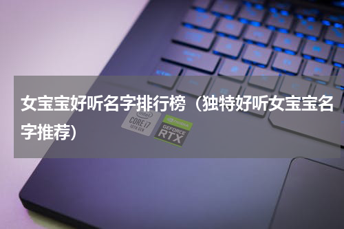 女宝宝好听名字排行榜（独特好听女宝宝名字推荐）