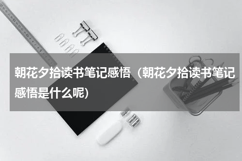 朝花夕拾读书笔记感悟（朝花夕拾读书笔记感悟是什么呢）