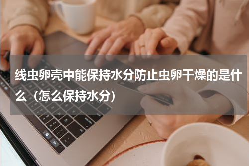 线虫卵壳中能保持水分防止虫卵干燥的是什么（怎么保持水分）