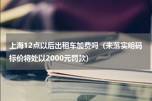 上海12点以后出租车加费吗（未落实明码标价将处以2000元罚款）
