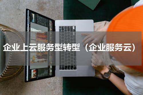 企业上云服务型转型（企业服务云）