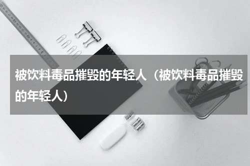 被饮料毒品摧毁的年轻人（被饮料毒品摧毁的年轻人）
