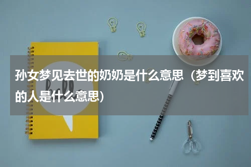 孙女梦见去世的奶奶是什么意思（梦到喜欢的人是什么意思）