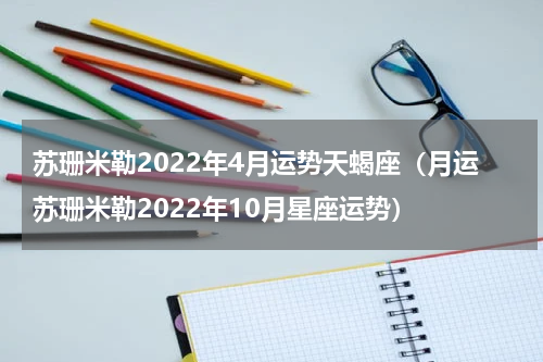 苏珊米勒2022年4月运势天蝎座（月运苏珊米勒2022年10月星座运势）