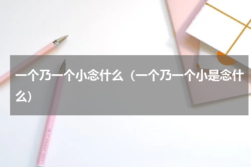 一个乃一个小念什么（一个乃一个小是念什么）