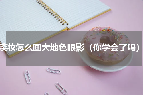 淡妆怎么画大地色眼影（你学会了吗）