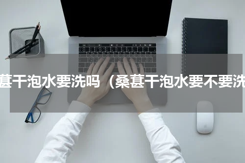桑葚干泡水要洗吗（桑葚干泡水要不要洗）