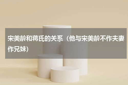 宋美龄和蒋氏的关系（他与宋美龄不作夫妻作兄妹）