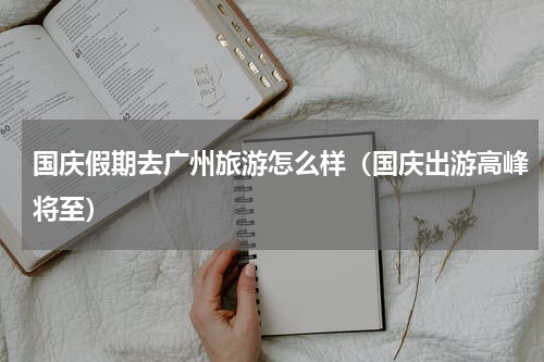 国庆假期去广州旅游怎么样（国庆出游高峰将至）