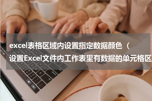 excel表格区域内设置指定数据颜色（设置Excel文件内工作表里有数据的单元格区域的底纹间隔颜色）