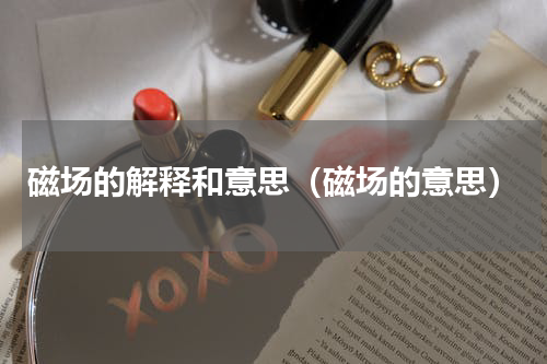 磁场的解释和意思（磁场的意思）