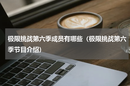 极限挑战第六季成员有哪些（极限挑战第六季节目介绍）