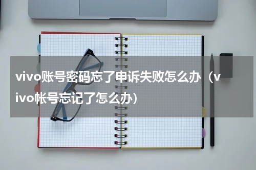 vivo账号密码忘了申诉失败怎么办（vivo帐号忘记了怎么办）