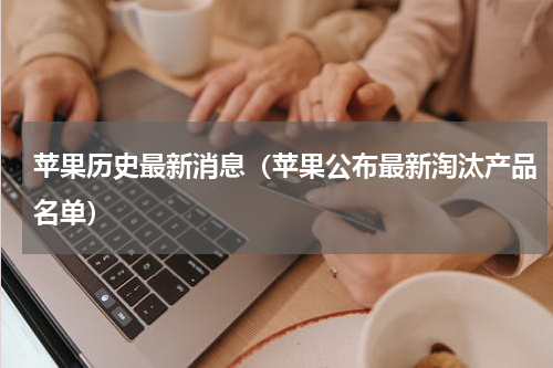 苹果历史最新消息（苹果公布最新淘汰产品名单）