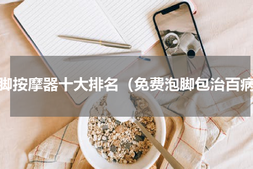 泡脚按摩器十大排名（免费泡脚包治百病）