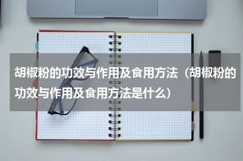 胡椒粉的功效与作用及食用方法（胡椒粉的功效与作用及食用方法是什么）