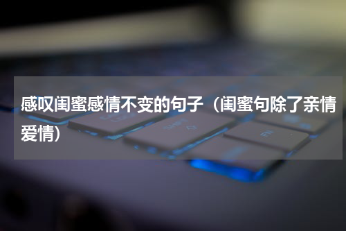 感叹闺蜜感情不变的句子（闺蜜句除了亲情爱情）