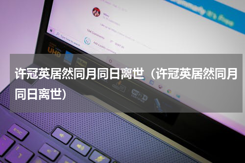 许冠英居然同月同日离世（许冠英居然同月同日离世）