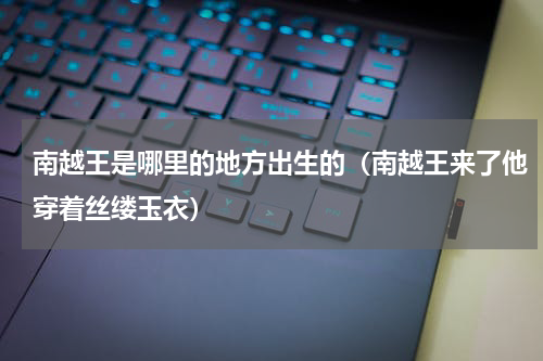 南越王是哪里的地方出生的（南越王来了他穿着丝缕玉衣）