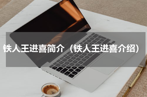 铁人王进喜简介（铁人王进喜介绍）