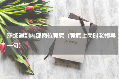 职场遇到内部岗位竞聘（竞聘上岗时老领导一句）