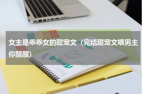 女主是乖乖女的甜宠文（完结甜宠文喂男主你醒醒）