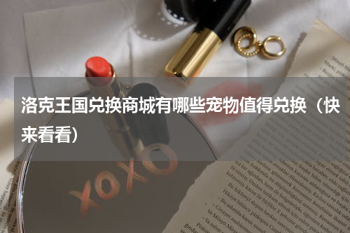 洛克王国兑换商城有哪些宠物值得兑换（快来看看）