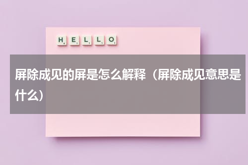 屏除成见的屏是怎么解释（屏除成见意思是什么）