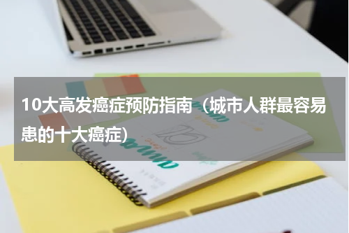 10大高发癌症预防指南（城市人群最容易患的十大癌症）