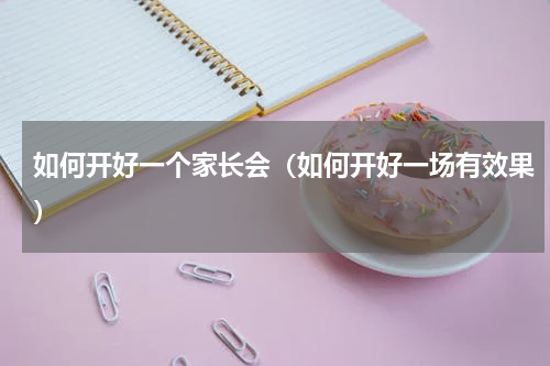 如何开好一个家长会（如何开好一场有效果）