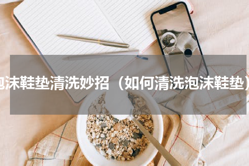 泡沫鞋垫清洗妙招（如何清洗泡沫鞋垫）