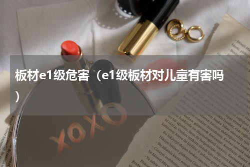 板材e1级危害（e1级板材对儿童有害吗）