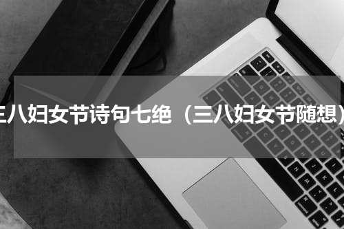 三八妇女节诗句七绝（三八妇女节随想）