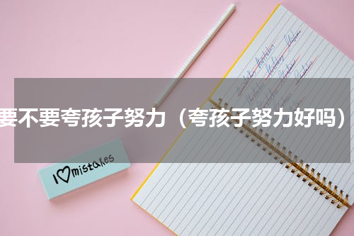 要不要夸孩子努力（夸孩子努力好吗）