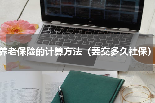 养老保险的计算方法（要交多久社保）