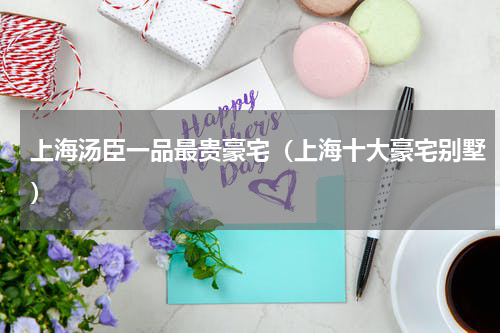 上海汤臣一品最贵豪宅（上海十大豪宅别墅）