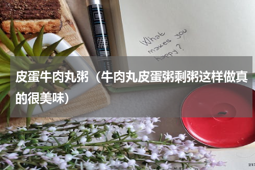 皮蛋牛肉丸粥（牛肉丸皮蛋粥剩粥这样做真的很美味）