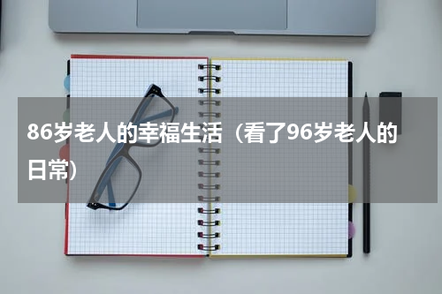 86岁老人的幸福生活（看了96岁老人的日常）