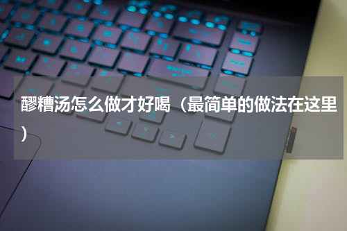 醪糟汤怎么做才好喝（最简单的做法在这里）