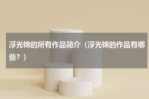 浮光锦的所有作品简介（浮光锦的作品有哪些？）