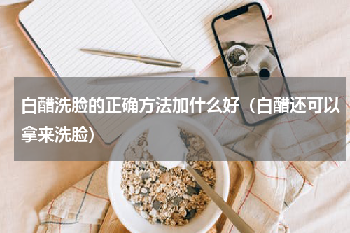 白醋洗脸的正确方法加什么好（白醋还可以拿来洗脸）