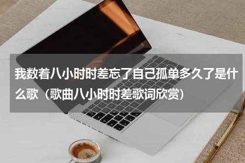 我数着八小时时差忘了自己孤单多久了是什么歌（歌曲八小时时差歌词欣赏）