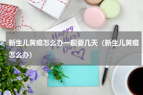 新生儿黄疸怎么办一般要几天（新生儿黄疸怎么办）