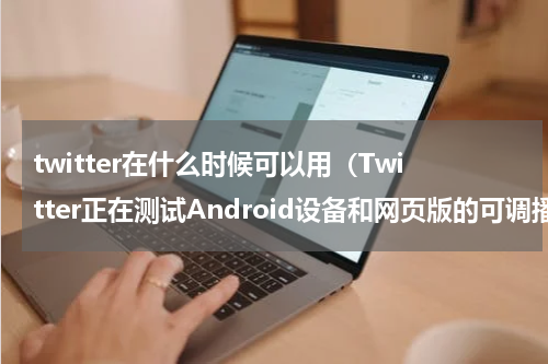 twitter在什么时候可以用（Twitter正在测试Android设备和网页版的可调播放速度选项）