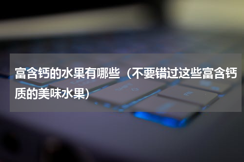富含钙的水果有哪些（不要错过这些富含钙质的美味水果）